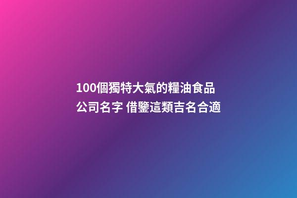 100個獨特大氣的糧油食品公司名字 借鑒這類吉名合適